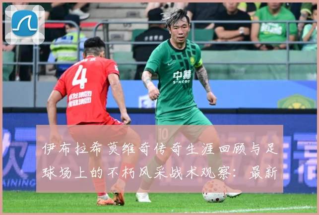 伊布拉希莫维奇传奇生涯回顾与足球场上的不朽风采战术观察：最新赛事动态与深度分析