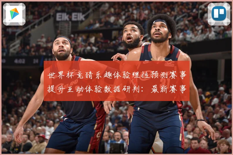 世界杯竞猜乐趣体验理性预测赛事提升互动体验数据研判：最新赛事动态与深度分析
