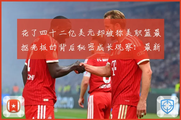 花了四十二亿美元却被称美职篮最抠老板的背后秘密成长观察：最新赛事动态与深度分析