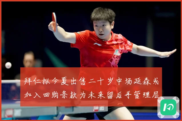 拜仁拟今夏出售二十岁中场延森或加入回购条款为未来留后手管理层战术观察：最新赛事动态与深度分析