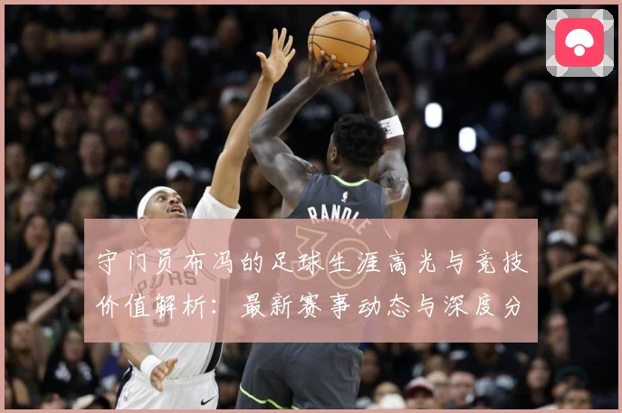 守门员布冯的足球生涯高光与竞技价值解析：最新赛事动态与深度分析