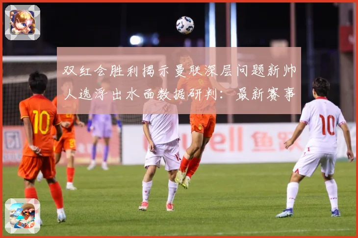 双红会胜利揭示曼联深层问题新帅人选浮出水面数据研判：最新赛事动态与深度分析