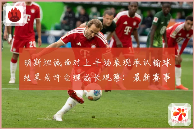 明斯坦诚面对上半场表现承认输球结果或许合理成长观察：最新赛事动态与深度分析
