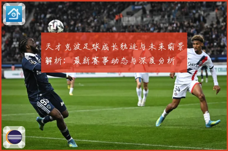 天才克波足球成长轨迹与未来前景解析：最新赛事动态与深度分析