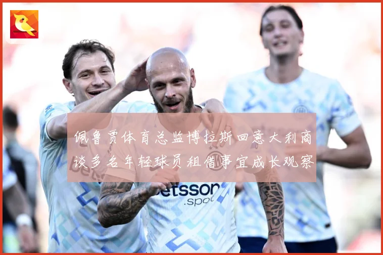佩鲁贾体育总监博拉斯回意大利商谈多名年轻球员租借事宜成长观察：最新赛事动态与深度分析