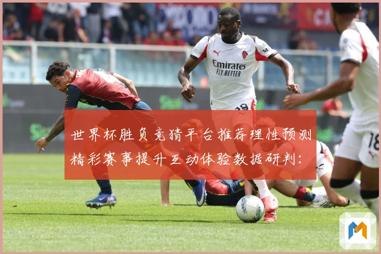 世界杯胜负竞猜平台推荐理性预测精彩赛事提升互动体验数据研判：最新赛事动态与深度分析