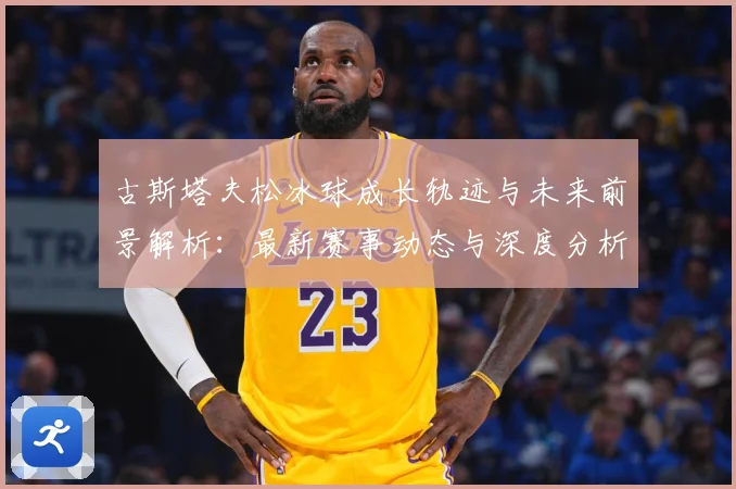 古斯塔夫松冰球成长轨迹与未来前景解析：最新赛事动态与深度分析