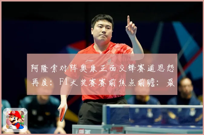 阿隆索对阵奥康正面交锋赛道恩怨再度：F1大奖赛赛前焦点前瞻：最新赛事动态与深度分析