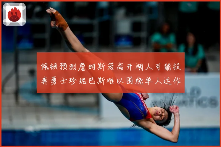 佩顿预测詹姆斯若离开湖人可能投奔勇士珍妮巴斯难以围绕单人运作赛场复盘：最新赛事动态与深度分析