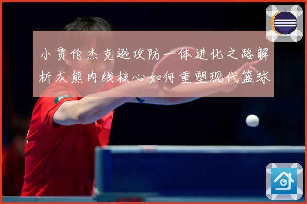 小贾伦杰克逊攻防一体进化之路解析灰熊内线核心如何重塑现代篮球价值：最新赛事动态与深度分析