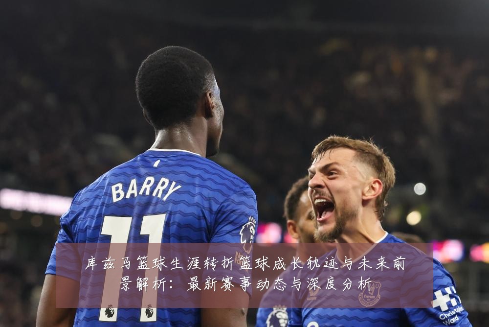 库兹马篮球生涯转折篮球成长轨迹与未来前景解析：最新赛事动态与深度分析