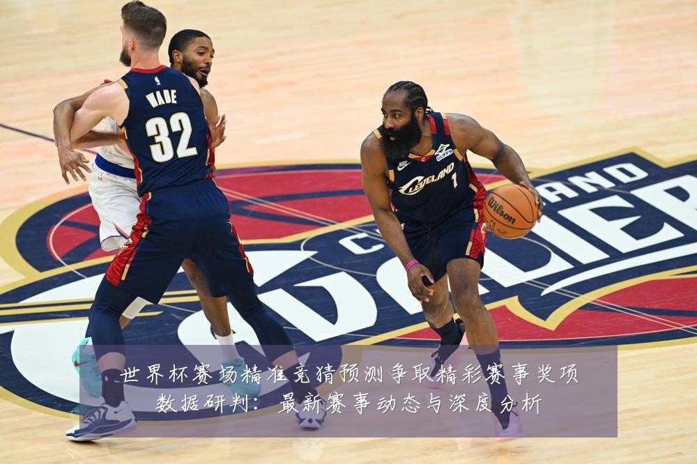 世界杯赛场精准竞猜预测争取精彩赛事奖项数据研判:最新赛事动态与深度分析