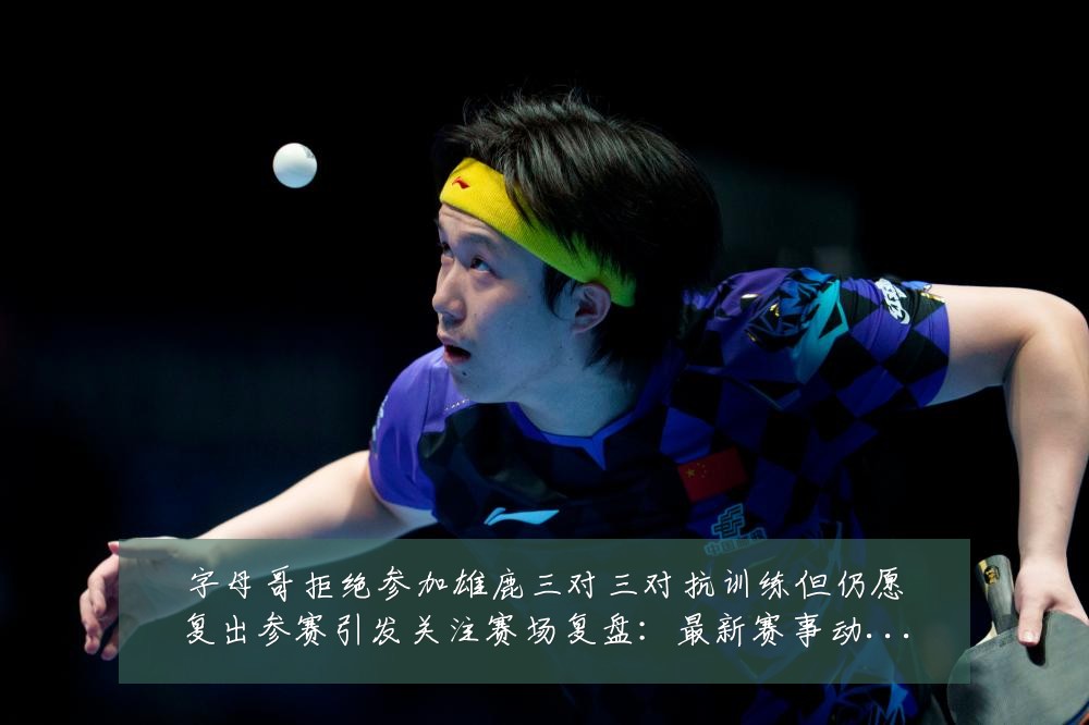 字母哥拒绝参加雄鹿三对三对抗训练但仍愿复出参赛引发关注赛场复盘:最新赛事动态与深度分析