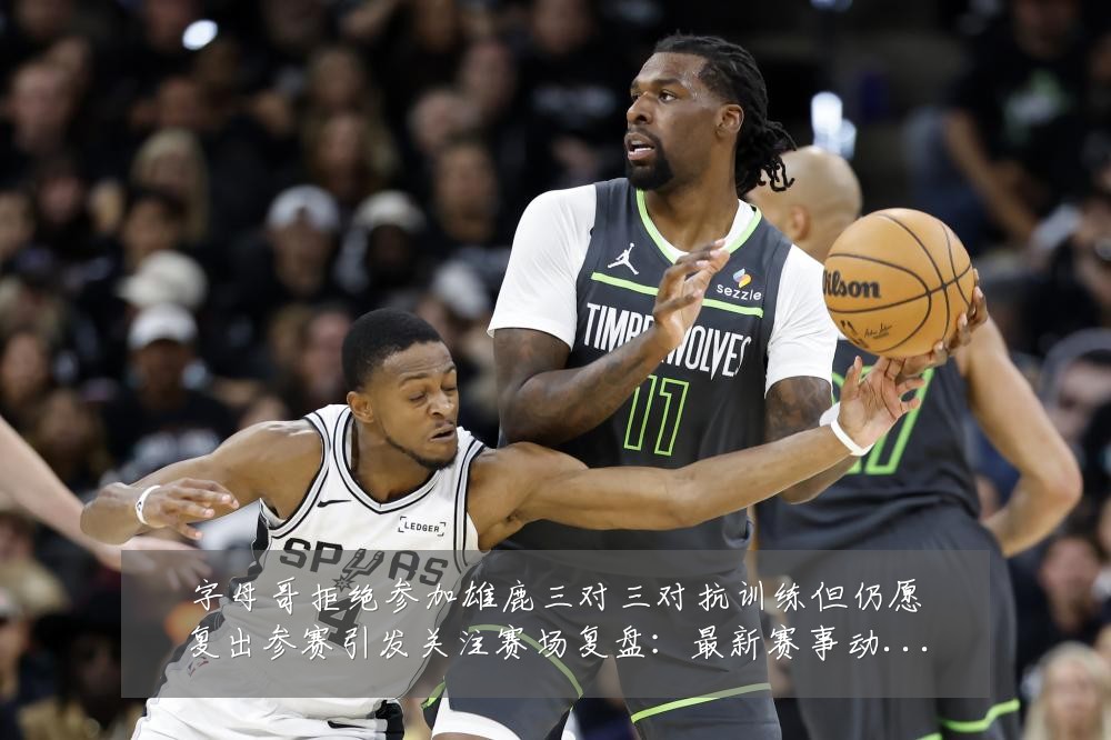 字母哥拒绝参加雄鹿三对三对抗训练但仍愿复出参赛引发关注赛场复盘:最新赛事动态与深度分析