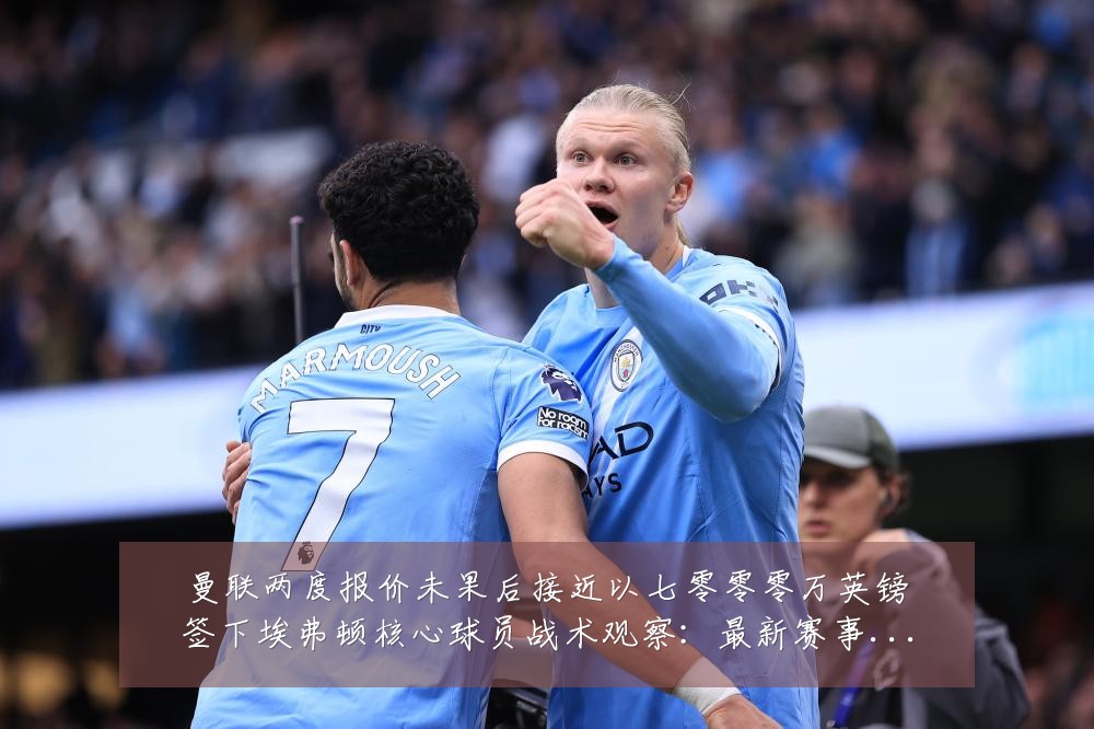 曼联两度报价未果后接近以七零零零万英镑签下埃弗顿核心球员战术观察:最新赛事动态与深度分析
