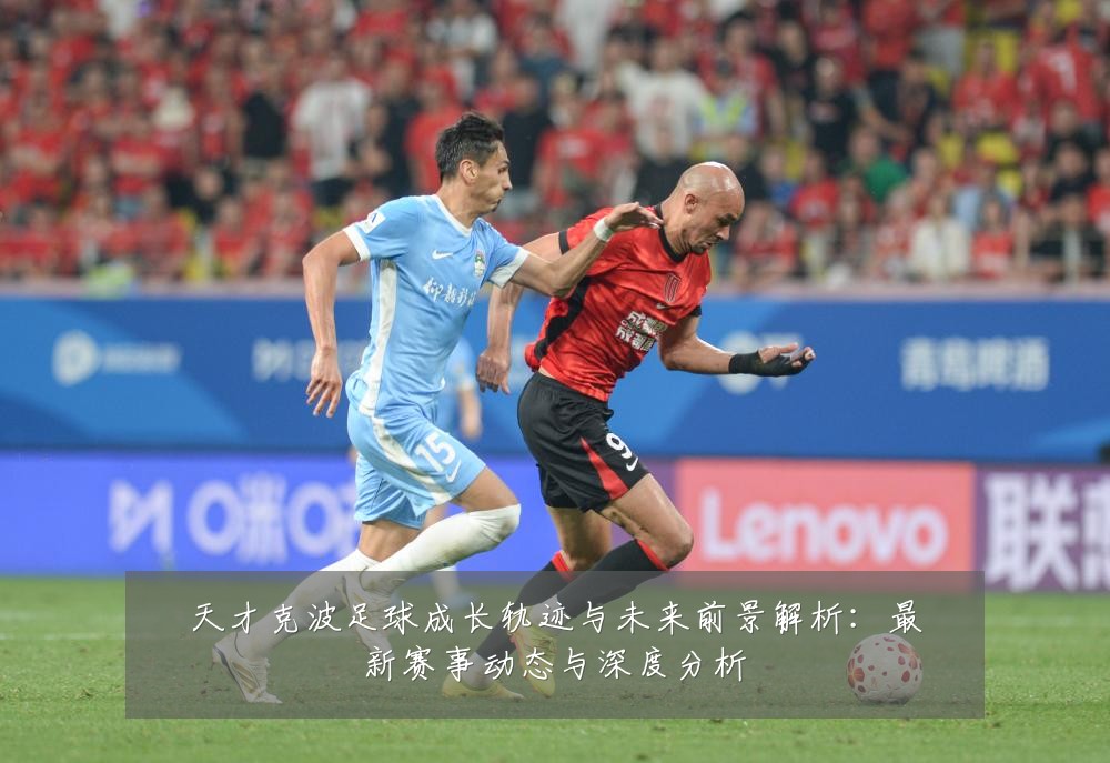 天才克波足球成长轨迹与未来前景解析:最新赛事动态与深度分析