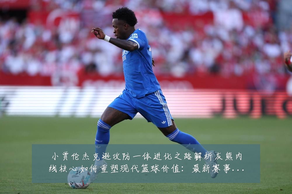 小贾伦杰克逊攻防一体进化之路解析灰熊内线核心如何重塑现代篮球价值:最新赛事动态与深度分析