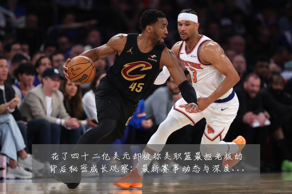 花了四十二亿美元却被称美职篮最抠老板的背后秘密成长观察:最新赛事动态与深度分析